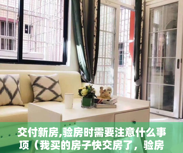 交付新房,验房时需要注意什么事项（我买的房子快交房了，验房要注意些什么？）