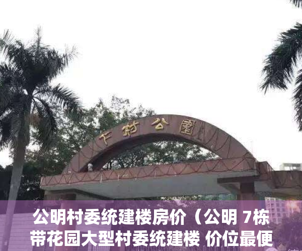 公明村委统建楼房价（公明 7栋带花园大型村委统建楼 价位最便宜的村委统建楼）