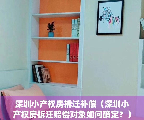 深圳小产权房拆迁补偿（深圳小产权房拆迁赔偿对象如何确定？）(深圳小产权房拆迁怎么赔偿)