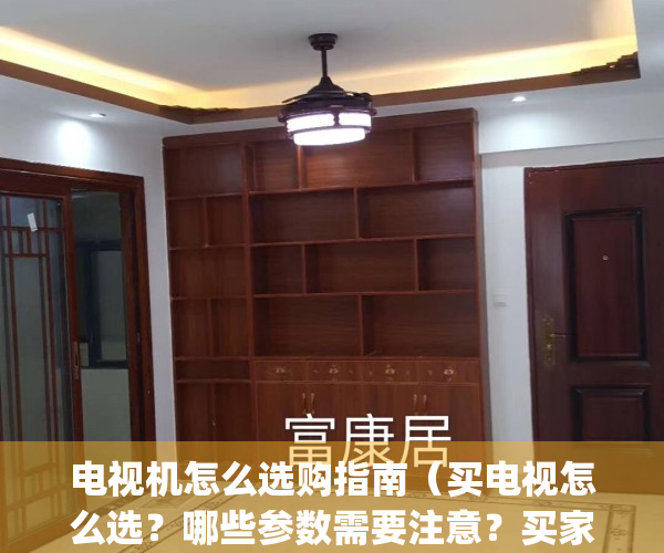 电视机怎么选购指南（买电视怎么选？哪些参数需要注意？买家必看！）(电视机如何选购?)