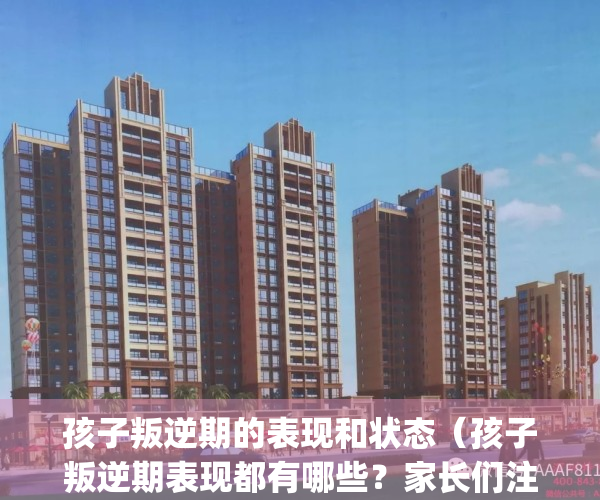 孩子叛逆期的表现和状态（孩子叛逆期表现都有哪些？家长们注意了！）(孩子叛逆期该怎么处理)