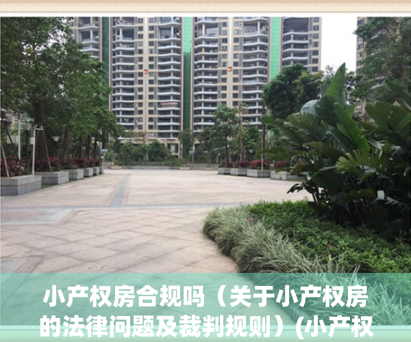 小产权房合规吗（关于小产权房的法律问题及裁判规则）(小产权房的合法性分析及其规范措施)