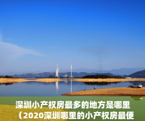 深圳小产权房最多的地方是哪里（2020深圳哪里的小产权房最便宜？）(深圳哪个区的小产权房价最低)