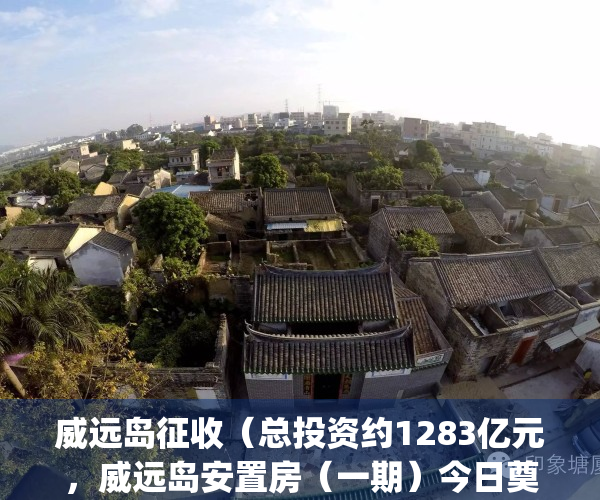 威远岛征收（总投资约1283亿元，威远岛安置房（一期）今日奠基）(威远岛拆迁安置补偿方案)