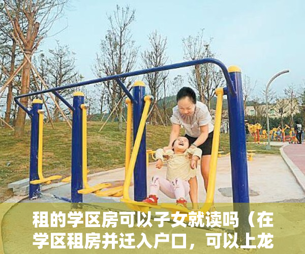 租的学区房可以子女就读吗（在学区租房并迁入户口，可以上龙泉中学吗？）