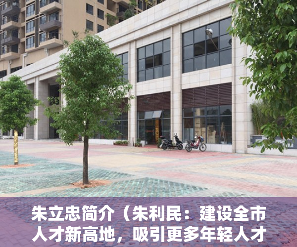 朱立忠简介（朱利民：建设全市人才新高地，吸引更多年轻人才到南城发展）