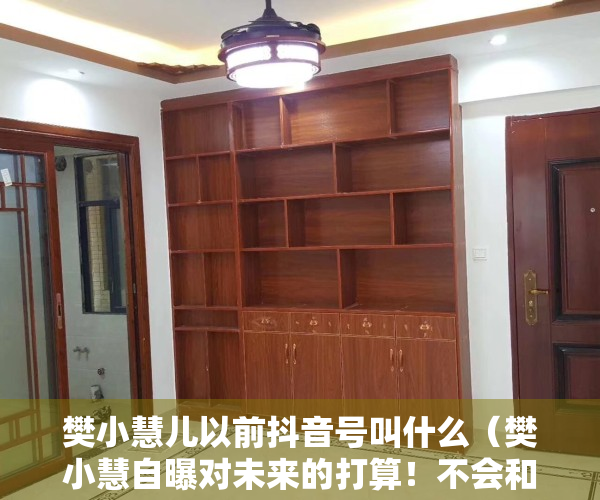 樊小慧儿以前抖音号叫什么（樊小慧自曝对未来的打算！不会和前夫复婚，也不想给孩子找后爹）