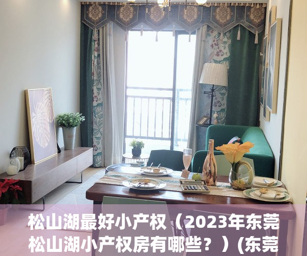 松山湖最好小产权（2023年东莞松山湖小产权房有哪些？）(东莞松山湖小产权房价2020最新价格)