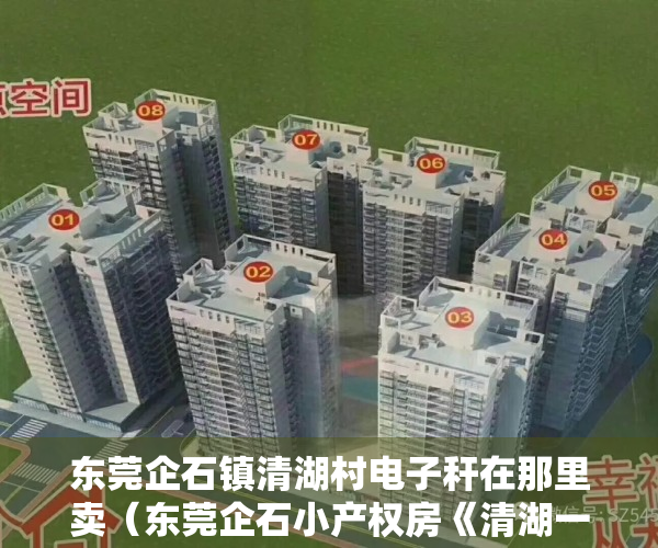东莞企石镇清湖村电子秆在那里卖（东莞企石小产权房《清湖一号》分期13年，企石三栋小区，自带地下车库楼盘，学区房！走路五分钟幼儿园小学初中）