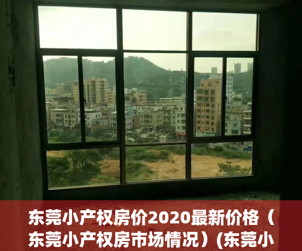 东莞小产权房价2020最新价格（东莞小产权房市场情况）(东莞小产权房价2021最新价格走势)