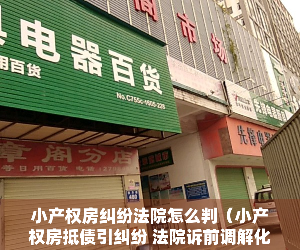 小产权房纠纷法院怎么判（小产权房抵债引纠纷 法院诉前调解化矛盾）