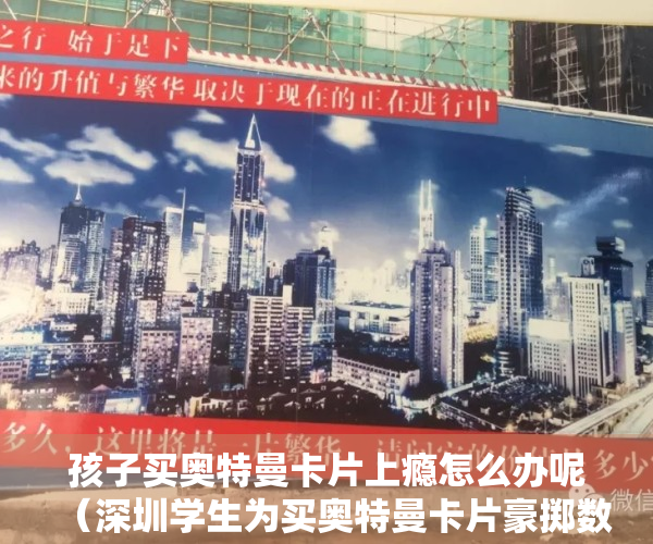 孩子买奥特曼卡片上瘾怎么办呢（深圳学生为买奥特曼卡片豪掷数千元？！孩子消费观该如何培养？）