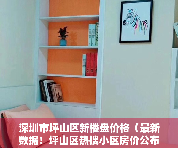 深圳市坪山区新楼盘价格（最新数据！坪山区热搜小区房价公布！快看你家房子是涨是跌）