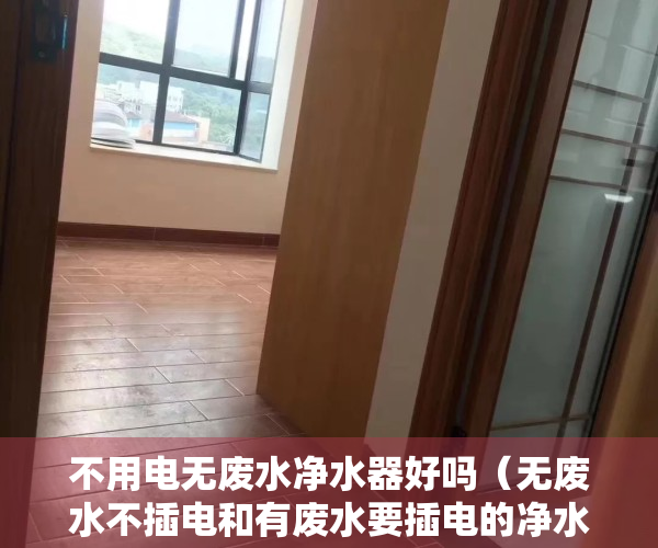 不用电无废水净水器好吗（无废水不插电和有废水要插电的净水器，哪个更好用？买前要看清楚）