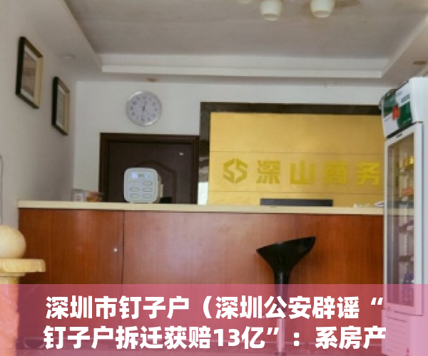 深圳市钉子户（深圳公安辟谣“钉子户拆迁获赔13亿”：系房产中介造谣 将行拘）