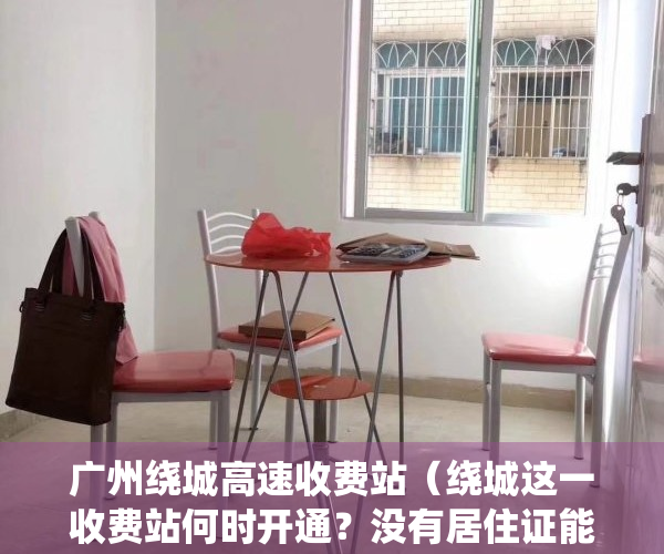 广州绕城高速收费站（绕城这一收费站何时开通？没有居住证能办港澳通行证吗？回应来了！）