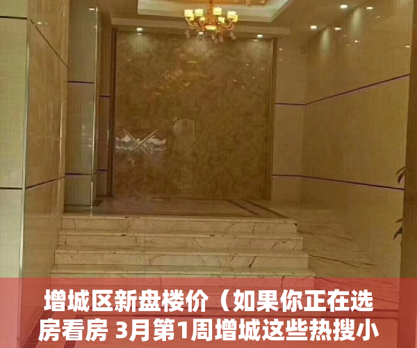 增城区新盘楼价（如果你正在选房看房 3月第1周增城这些热搜小区一定要看）