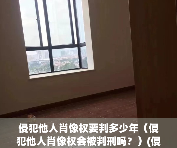 侵犯他人肖像权要判多少年（侵犯他人肖像权会被判刑吗？）(侵犯他人肖像权判多长时间)