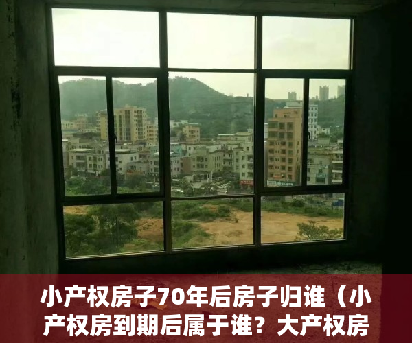 小产权房子70年后房子归谁（小产权房到期后属于谁？大产权房子70年后归谁？）