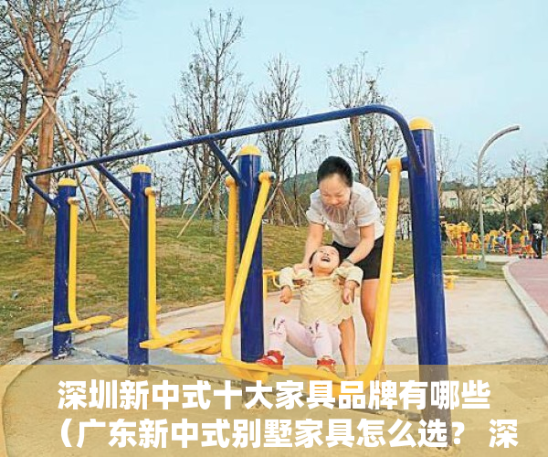 深圳新中式十大家具品牌有哪些（广东新中式别墅家具怎么选？ 深圳别墅家具去哪买？）