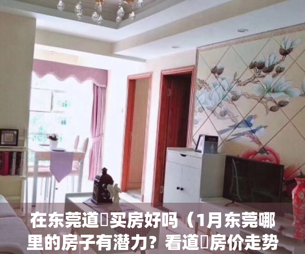 在东莞道滘买房好吗（1月东莞哪里的房子有潜力？看道滘房价走势）(东莞道滘有哪些楼盘)