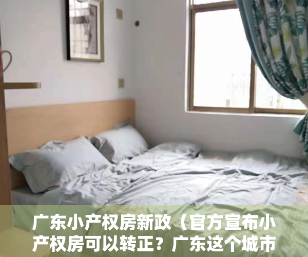 广东小产权房新政（官方宣布小产权房可以转正？广东这个城市沸腾了！小产权房业主也开始激动了…）