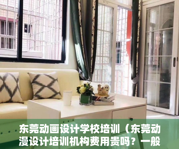 东莞动画设计学校培训（东莞动漫设计培训机构费用贵吗？一般多少钱？）
