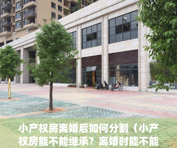 小产权房离婚后如何分割（小产权房能不能继承？离婚时能不能分割？）(小产权房在离婚时可以参与分割吗)