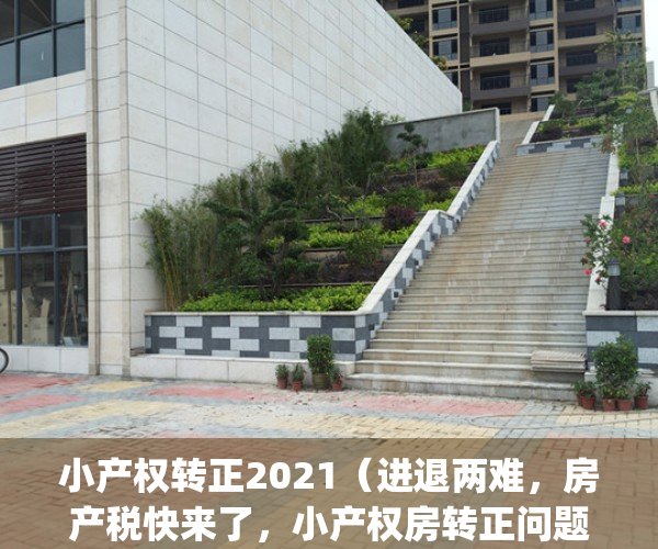 小产权转正2021（进退两难，房产税快来了，小产权房转正问题何去何从）(小产权房转正是什么意思)