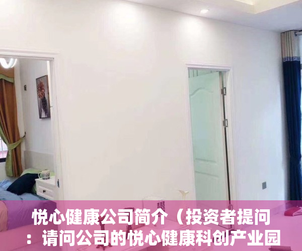 悦心健康公司简介（投资者提问：请问公司的悦心健康科创产业园目前主要主页合作伙伴有哪些，还有哪）