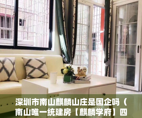 深圳市南山麒麟山庄是国企吗（南山唯一统建房【麒麟学府】四栋花园小区、可落户有学位、民水民电、精装现房）