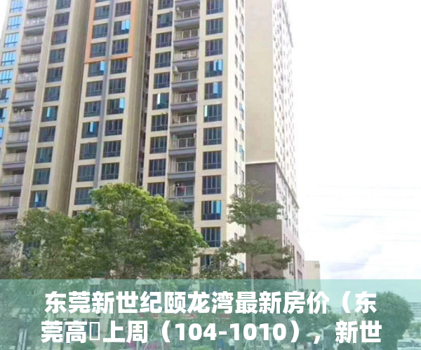 东莞新世纪颐龙湾最新房价（东莞高埗上周（104-1010），新世纪颐龙湾登高埗热搜小区榜首）