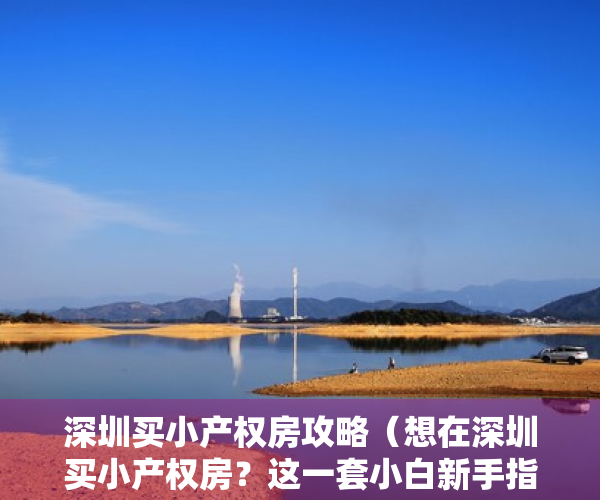 深圳买小产权房攻略（想在深圳买小产权房？这一套小白新手指导秘籍送给你！）