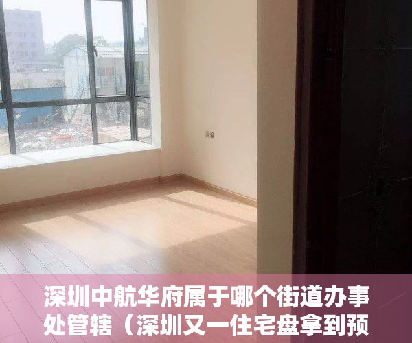 深圳中航华府属于哪个街道办事处管辖（深圳又一住宅盘拿到预售证！中航华府单价5万1，布吉这么贵了！）