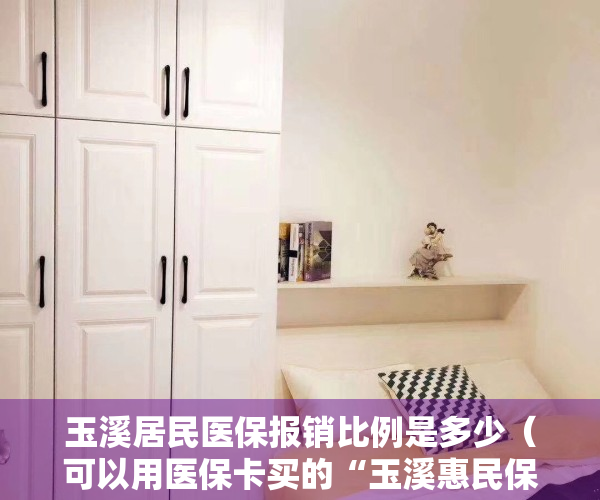 玉溪居民医保报销比例是多少（可以用医保卡买的“玉溪惠民保” 你还没买吗？）