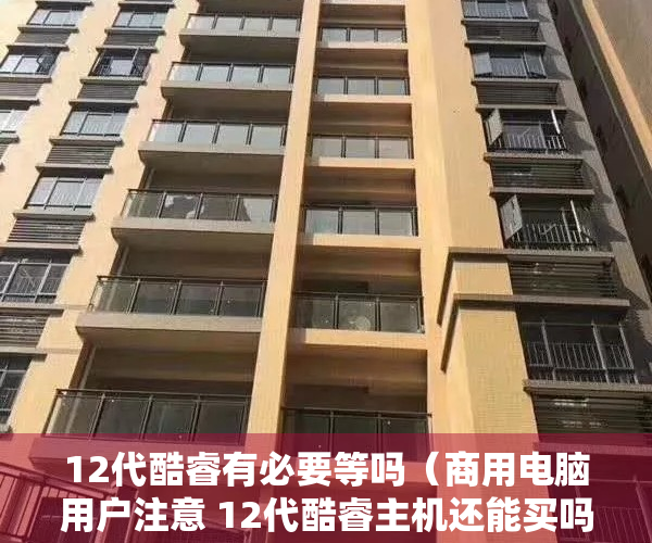 12代酷睿有必要等吗（商用电脑用户注意 12代酷睿主机还能买吗）