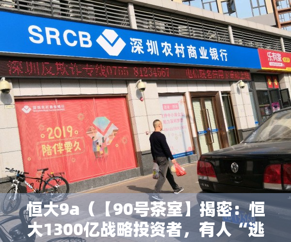 恒大9a（【90号茶室】揭密：恒大1300亿战略投资者，有人“逃出生天”，有人非死即伤！）