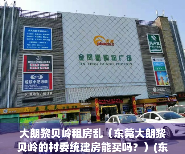 大朗黎贝岭租房乱（东莞大朗黎贝岭的村委统建房能买吗？）(东莞大朗黎贝岭村旧改新消息)