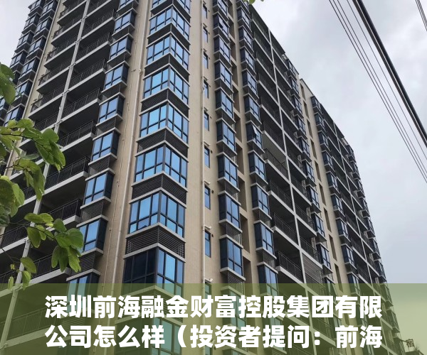 深圳前海融金财富控股集团有限公司怎么样（投资者提问：前海遇到前所未有的机会，深圳前海和融保理有限公司是贵公司的吗？）