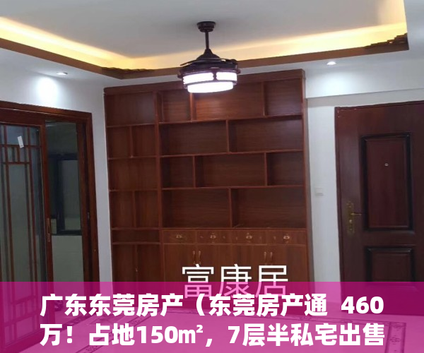 广东东莞房产（东莞房产通  460万！占地150㎡，7层半私宅出售！单边位，四面采光）