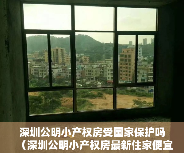 深圳公明小产权房受国家保护吗（深圳公明小产权房最新住家便宜楼盘推荐）