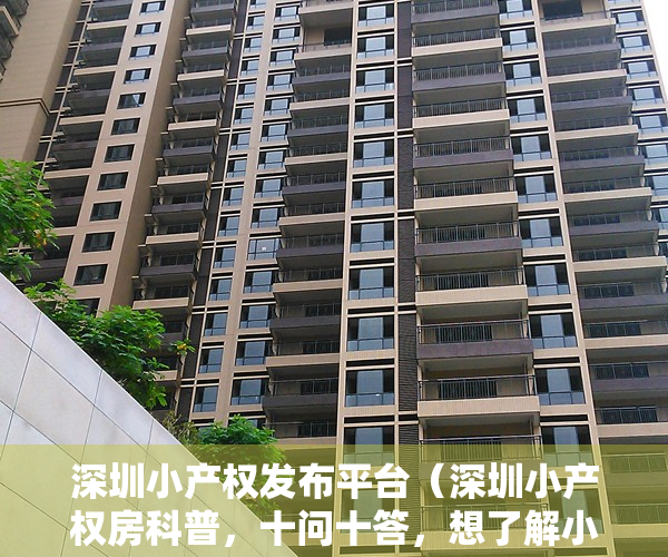 深圳小产权发布平台（深圳小产权房科普，十问十答，想了解小产权房的您可以认真看下【建议收藏】）