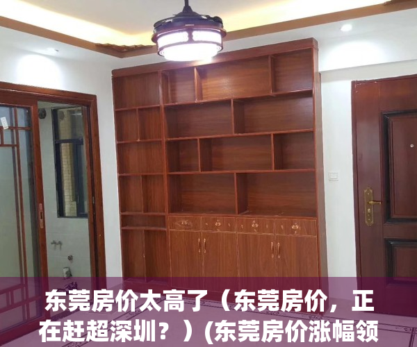 东莞房价太高了（东莞房价，正在赶超深圳？）(东莞房价涨幅领跑全国,是否还有价值洼地?)