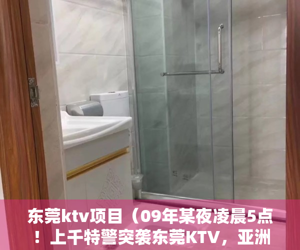 东莞ktv项目（09年某夜凌晨5点！上千特警突袭东莞KTV，亚洲第一嗨场就此覆灭!）