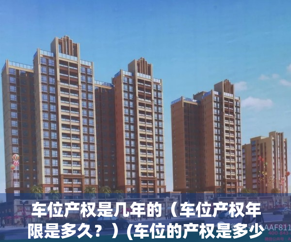 车位产权是几年的（车位产权年限是多久？）(车位的产权是多少年的)
