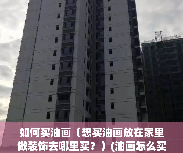如何买油画（想买油画放在家里做装饰去哪里买？）(油画怎么买)