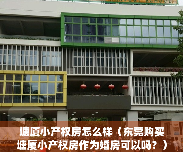 塘厦小产权房怎么样（东莞购买塘厦小产权房作为婚房可以吗？）(塘厦的小产权房,值得考虑吗?)