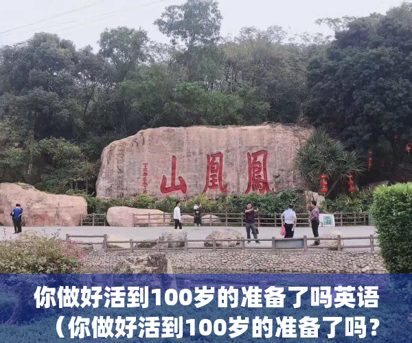 你做好活到100岁的准备了吗英语（你做好活到100岁的准备了吗？）(你想活到100岁吗英文)