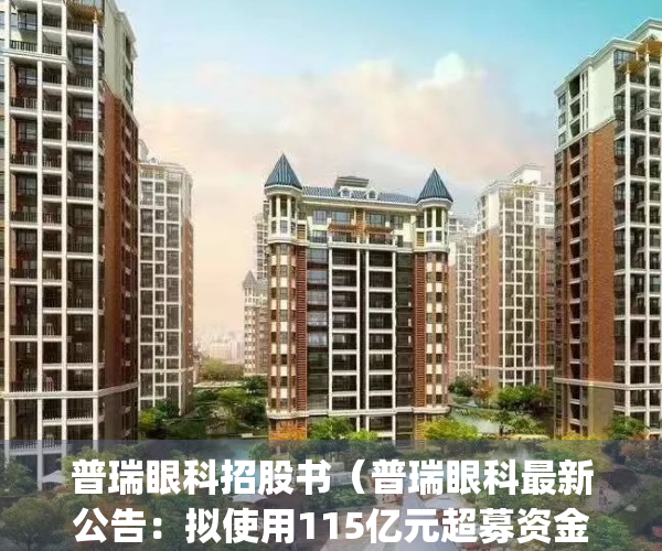 普瑞眼科招股书（普瑞眼科最新公告：拟使用115亿元超募资金新建深圳普瑞眼科医院(南山区)项目）