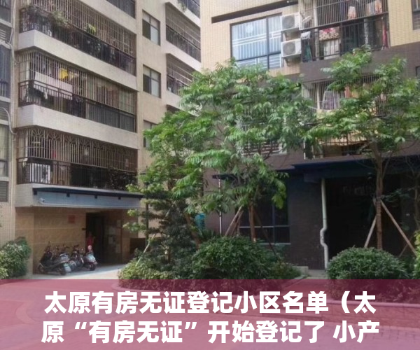 太原有房无证登记小区名单（太原“有房无证”开始登记了 小产权房不予办理不动产权证）